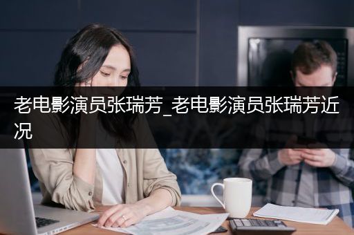 老电影演员张瑞芳_老电影演员张瑞芳近况